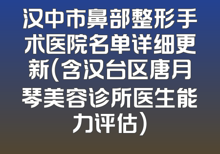 汉中市鼻部整形手术医院名单详细更新（含汉台区唐月琴美容诊所医生能力评估）