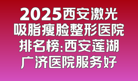 2025西安激光吸脂瘦脸整形医院排名榜：西安莲湖广济医院服务好