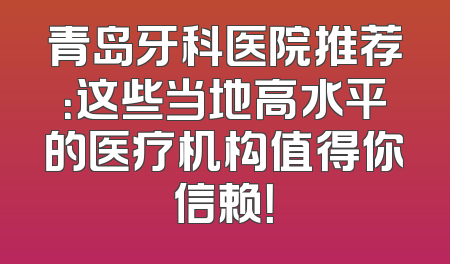 青岛牙科医院推荐：这些当地高水平的医疗机构值得你信赖！
