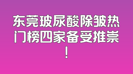东莞玻尿酸除皱热门榜四家备受推崇！