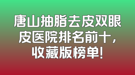 唐山抽脂去皮双眼皮医院排名前十，收藏版榜单！