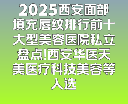 2025西安面部填充唇纹排行前十大型美容医院私立盘点！西安华医天美医疗科技美容等入选