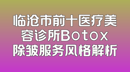 临沧市前十医疗美容诊所Botox除皱服务风格解析