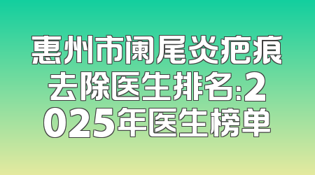 惠州市阑尾炎疤痕去除医生排名：2025年医生榜单