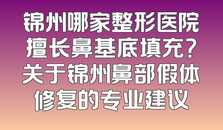 锦州哪家整形医院擅长鼻基底填充？关于锦州鼻部假体修复的专业建议