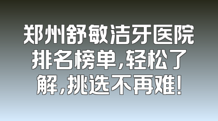 郑州舒敏洁牙医院排名榜单，轻松了解，挑选不再难！