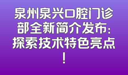 泉州泉兴口腔门诊部全新简介发布：探索技术特色亮点！