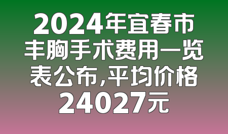 2024年宜春市丰胸手术费用一览表公布，平均价格24027元