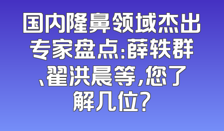 国内隆鼻领域杰出专家盘点：薛轶群、翟洪晨等，您了解几位？