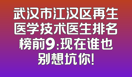 武汉市江汉区再生医学技术医生排名榜前9：现在谁也别想坑你！