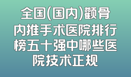 全国（国内）颧骨内推手术医院排行榜五十强中哪些医院技术正规