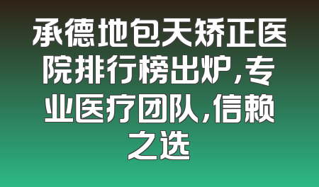 承德地包天矫正医院排行榜出炉，专业医疗团队，信赖之选