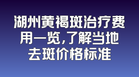 湖州黄褐斑治疗费用一览，了解当地去斑价格标准