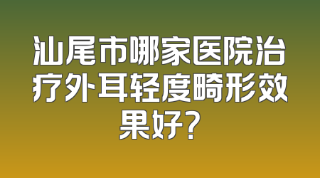 汕尾市哪家医院治疗外耳轻度畸形效果好？