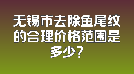 无锡市去除鱼尾纹的合理价格范围是多少？
