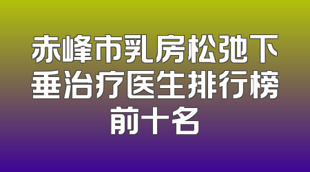 赤峰市乳房松弛下垂治疗医生排行榜前十名
