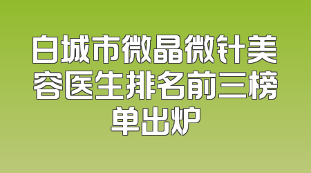 白城市微晶微针美容医生排名前三榜单出炉