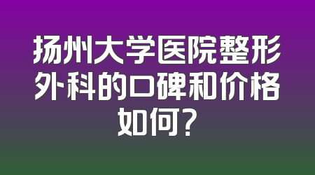 扬州大学医院整形外科的口碑和价格如何？