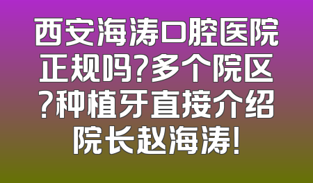 西安海涛口腔医院正规吗？多个院区？种植牙直接介绍院长赵海涛！