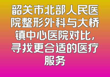 韶关市北部人民医院整形外科与大桥镇中心医院对比，寻找更合适的医疗服务