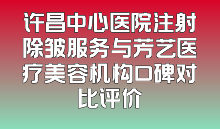 许昌中心医院注射除皱服务与芳艺医疗美容机构口碑对比评价