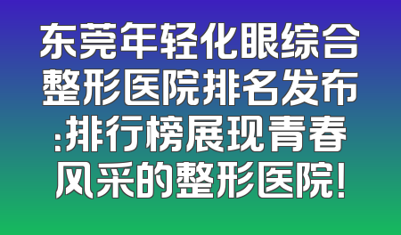 东莞年轻化眼综合整形医院排名发布：排行榜展现青春风采的整形医院！