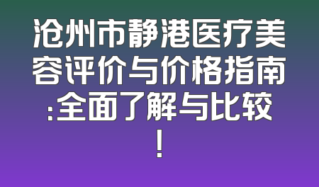沧州市静港医疗美容评价与价格指南：全面了解与比较！