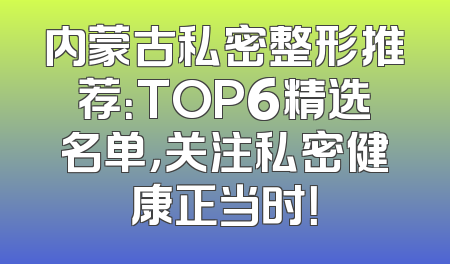 内蒙古私密整形推荐：TOP6精选名单，关注私密健康正当时！