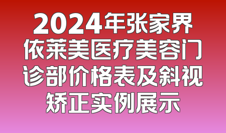 2024年张家界依莱美医疗美容门诊部价格表及斜视矫正实例展示