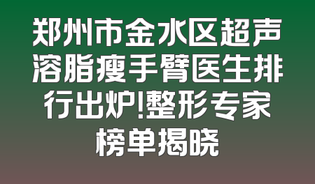 郑州市金水区超声溶脂瘦手臂医生排行出炉！整形专家榜单揭晓
