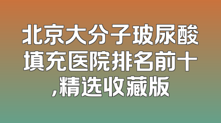 北京大分子玻尿酸填充医院排名前十，精选收藏版