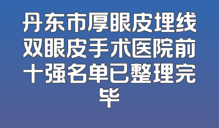 丹东市厚眼皮埋线双眼皮手术医院前十强名单已整理完毕
