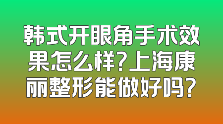 韩式开眼角手术效果怎么样？上海康丽整形能做好吗？