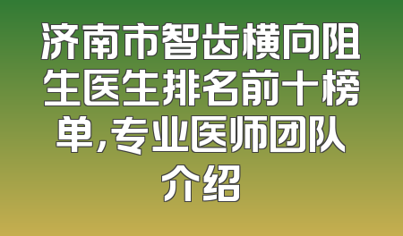 济南市智齿横向阻生医生排名前十榜单，专业医师团队介绍