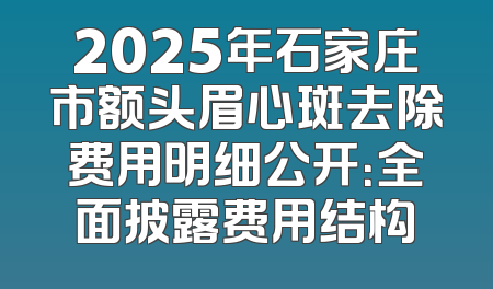 2025年石家庄市额头眉心斑去除费用明细公开：全面披露费用结构