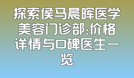 探索侯马晨晖医学美容门诊部：价格详情与口碑医生一览