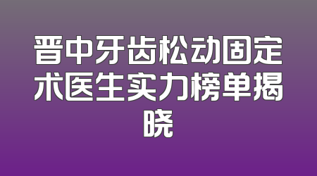 晋中牙齿松动固定术医生实力榜单揭晓