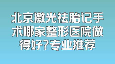 北京激光祛胎记手术哪家整形医院做得好？专业推荐