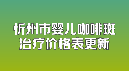 忻州市婴儿咖啡斑治疗价格表更新