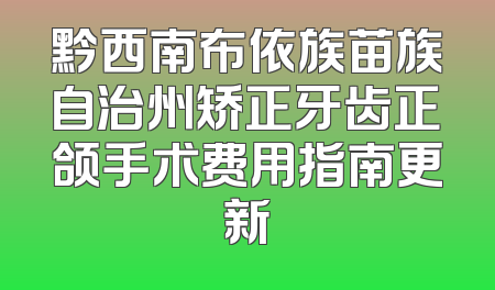 黔西南布依族苗族自治州矫正牙齿正颌手术费用指南更新