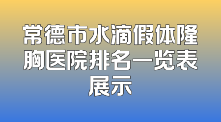 常德市水滴假体隆胸医院排名一览表展示