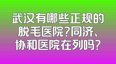 武汉有哪些正规的脱毛医院？同济、协和医院在列吗？