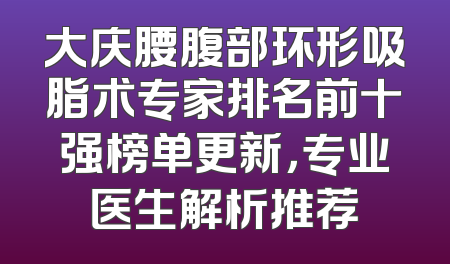 大庆腰腹部环形吸脂术专家排名前十强榜单更新，专业医生解析推荐