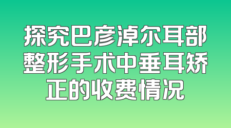 探究巴彦淖尔耳部整形手术中垂耳矫正的收费情况