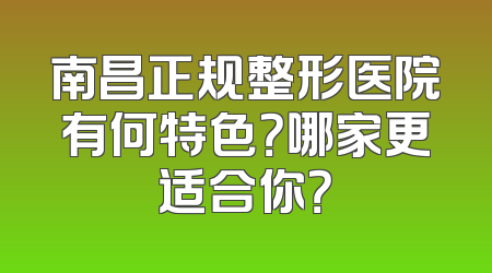 南昌正规整形医院有何特色？哪家更适合你？