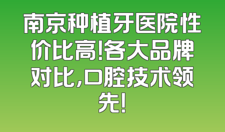 南京种植牙医院性价比高！各大品牌对比，口腔技术领先！