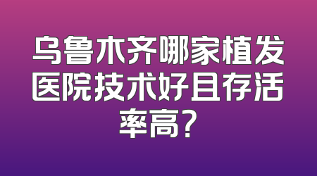 乌鲁木齐哪家植发医院技术好且存活率高？