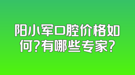 阳小军口腔价格如何？有哪些专家？