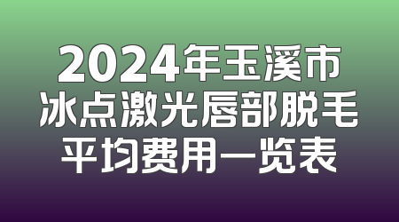 2024年玉溪市冰点激光唇部脱毛平均费用一览表