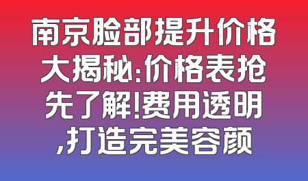 南京脸部提升价格大揭秘：价格表抢先了解！费用透明，打造完美容颜
